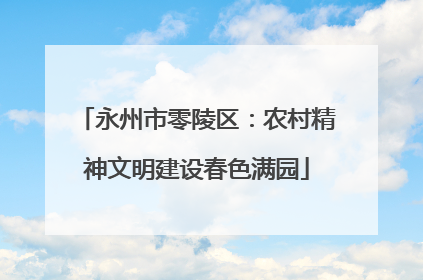 永州市零陵区：农村精神文明建设春色满园