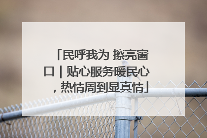 民呼我为 擦亮窗口｜贴心服务暖民心，热情周到显真情