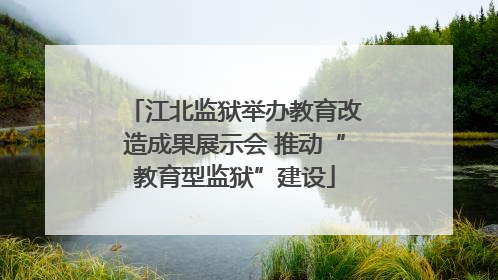江北监狱举办教育改造成果展示会 推动“教育型监狱”建设