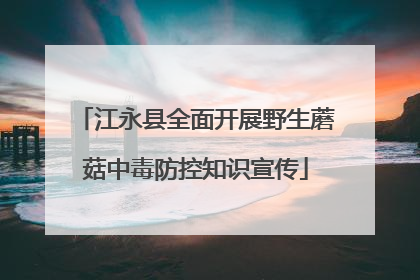 江永县全面开展野生蘑菇中毒防控知识宣传