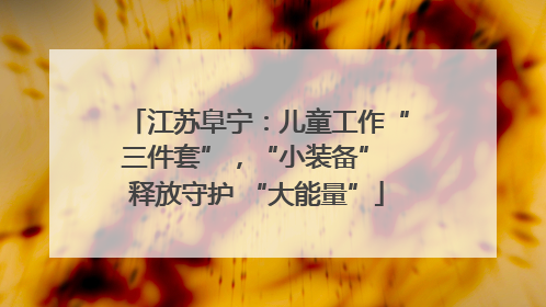 江苏阜宁：儿童工作“三件套”，“小装备” 释放守护 “大能量”
