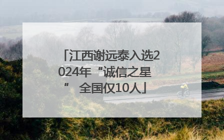 江西谢远泰入选2024年“诚信之星” 全国仅10人