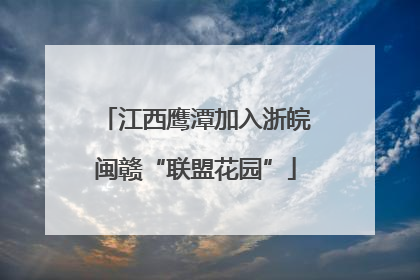 江西鹰潭加入浙皖闽赣“联盟花园”