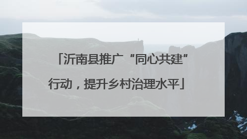 沂南县推广“同心共建”行动，提升乡村治理水平