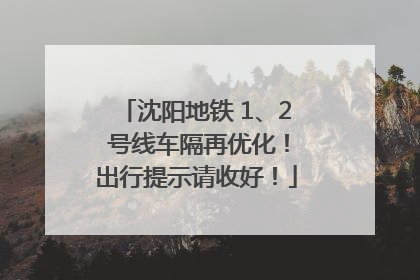 沈阳地铁 1、2 号线车隔再优化！出行提示请收好！