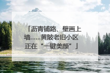 沥青铺路、壁画上墙……黄陂老旧小区正在“一键美颜”