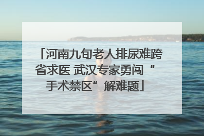 河南九旬老人排尿难跨省求医 武汉专家勇闯“手术禁区”解难题
