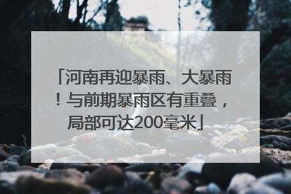 河南再迎暴雨、大暴雨！与前期暴雨区有重叠，局部可达200毫米