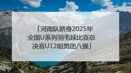 河南队跻身2025年全国U系列羽毛球比赛总决赛U12组男团八强