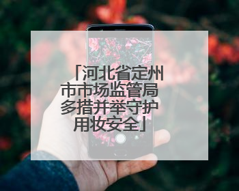 河北省定州市市场监管局多措并举守护用妆安全