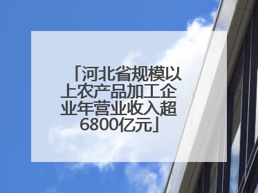 河北省规模以上农产品加工企业年营业收入超6800亿元