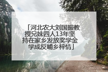 河北农大刘国振教授兄妹四人13年坚持在家乡发放奖学金 学成反哺乡梓情