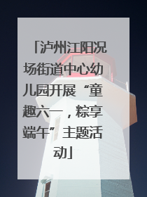 泸州江阳况场街道中心幼儿园开展“童趣六一，粽享端午”主题活动