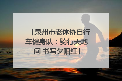泉州市老体协自行车健身队：骑行天地间 书写夕阳红