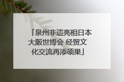 泉州非遗亮相日本大阪世博会 经贸文化交流再添硕果
