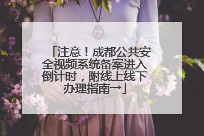 注意！成都公共安全视频系统备案进入倒计时，附线上线下办理指南→