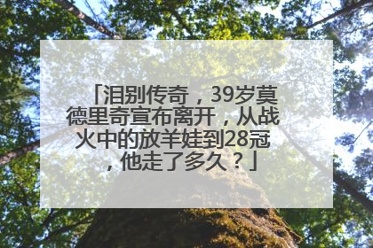 泪别传奇,39岁莫德里奇宣布离开,从战火中的放羊娃到28冠,他走了多久?