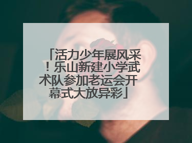 活力少年展风采！乐山新建小学武术队参加老运会开幕式大放异彩