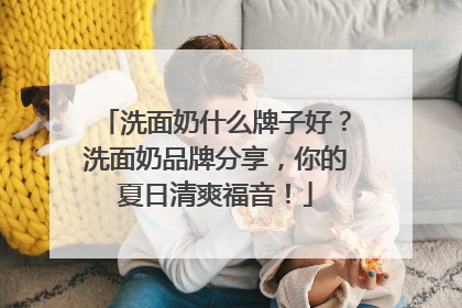 洗面奶什么牌子好？洗面奶品牌分享，你的夏日清爽福音！