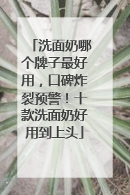 洗面奶哪个牌子最好用，口碑炸裂预警！十款洗面奶好用到上头