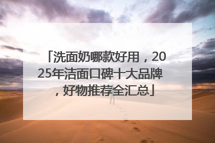 洗面奶哪款好用，2025年洁面口碑十大品牌，好物推荐全汇总