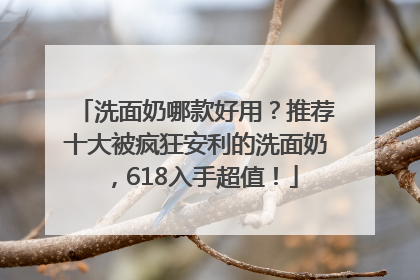洗面奶哪款好用？推荐十大被疯狂安利的洗面奶，618入手超值！