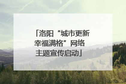 洛阳“城市更新 幸福满格”网络主题宣传启动