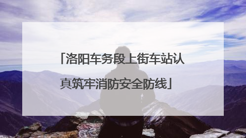 洛阳车务段上街车站认真筑牢消防安全防线