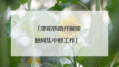 津霸铁路开展接触网集中修工作