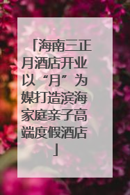 海南三正月酒店开业以“月”为媒打造滨海家庭亲子高端度假酒店