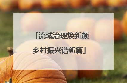 流域治理焕新颜 乡村振兴谱新篇
