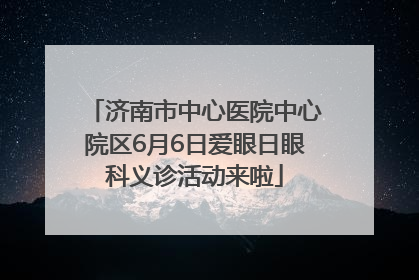 济南市中心医院中心院区6月6日爱眼日眼科义诊活动来啦