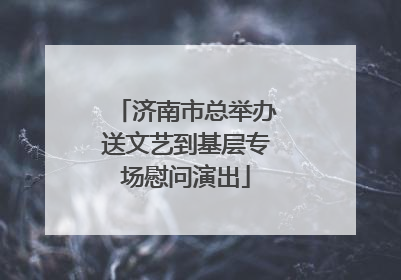 济南市总举办送文艺到基层专场慰问演出