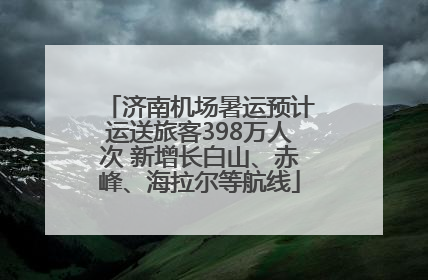 济南机场暑运预计运送旅客398万人次 新增长白山、赤峰、海拉尔等航线