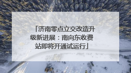 济南零点立交改造升级新进展：南向东收费站即将开通试运行