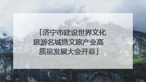 济宁市建设世界文化旅游名城暨文旅产业高质量发展大会开幕