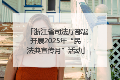 浙江省司法厅部署开展2025年“民法典宣传月”活动