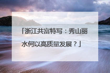 浙江共富特写：秀山丽水何以高质量发展？