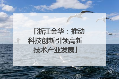 浙江金华：推动科技创新引领高新技术产业发展
