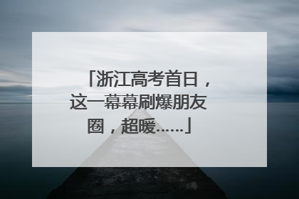 浙江高考首日，这一幕幕刷爆朋友圈，超暖……