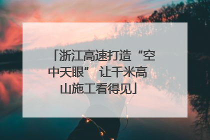 浙江高速打造“空中天眼” 让千米高山施工看得见