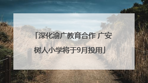 深化渝广教育合作 广安树人小学将于9月投用
