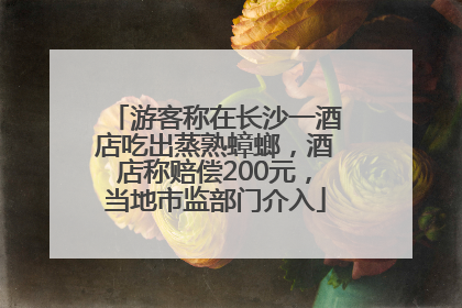 游客称在长沙一酒店吃出蒸熟蟑螂，酒店称赔偿200元，当地市监部门介入