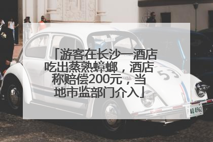 游客在长沙一酒店吃出蒸熟蟑螂，酒店称赔偿200元，当地市监部门介入