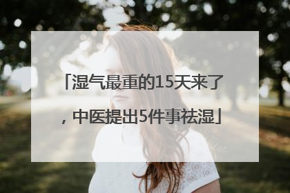 湿气最重的15天来了，中医提出5件事祛湿