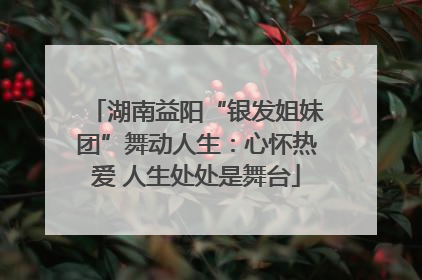 湖南益阳“银发姐妹团”舞动人生：心怀热爱 人生处处是舞台
