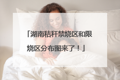 湖南秸秆禁烧区和限烧区分布图来了！