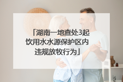 湖南一地查处3起饮用水水源保护区内违规放牧行为