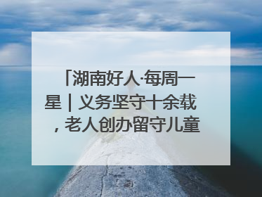 湖南好人·每周一星｜义务坚守十余载，老人创办留守儿童假日学校，用爱传道以心授艺