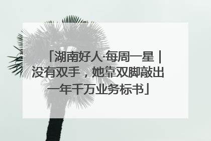 湖南好人·每周一星｜没有双手，她靠双脚敲出一年千万业务标书